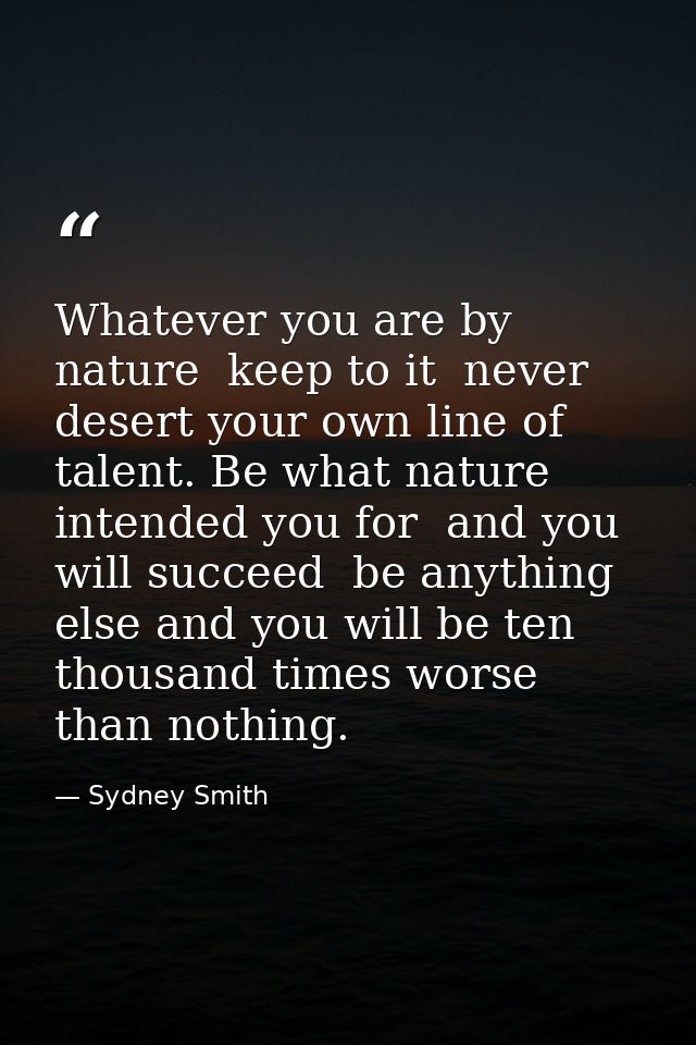 Whatever you are by nature  keep to it  never desert your own line of talent. Be what nature intended you for  and you w — Sydney Smith