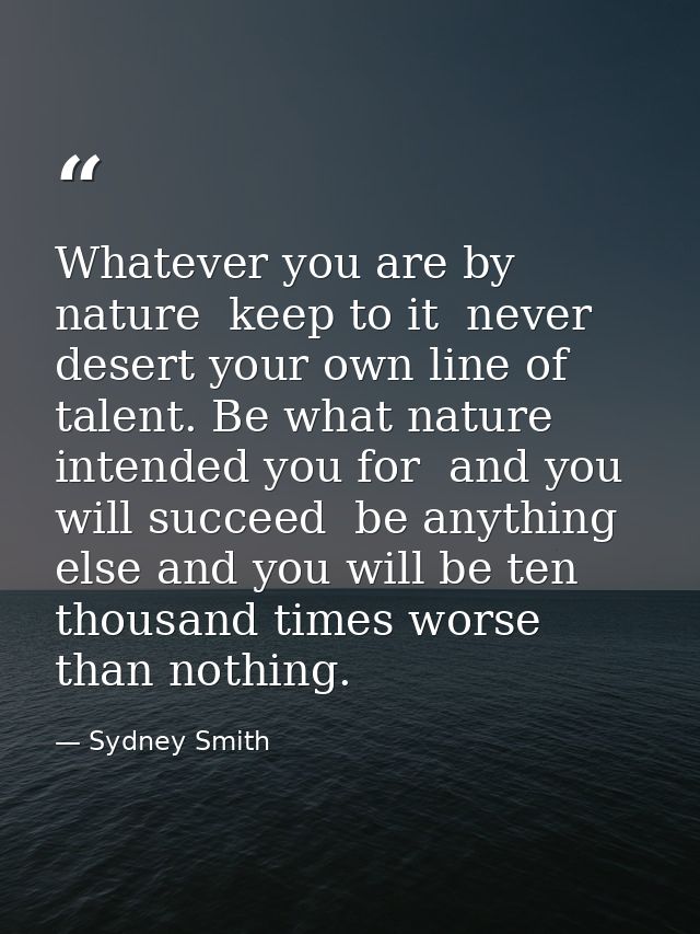 Whatever you are by nature  keep to it  never desert your own line of talent. Be what nature intended you for  and you w — Sydney Smith