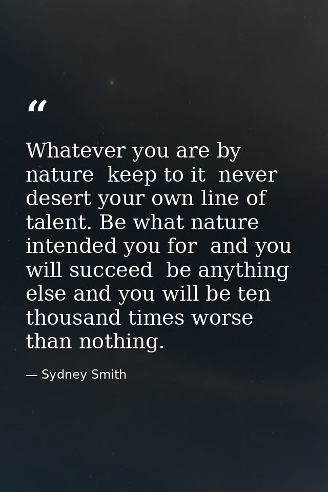 Whatever you are by nature  keep to it  never desert your own line of talent. Be what nature intended you for  and you w — Sydney Smith