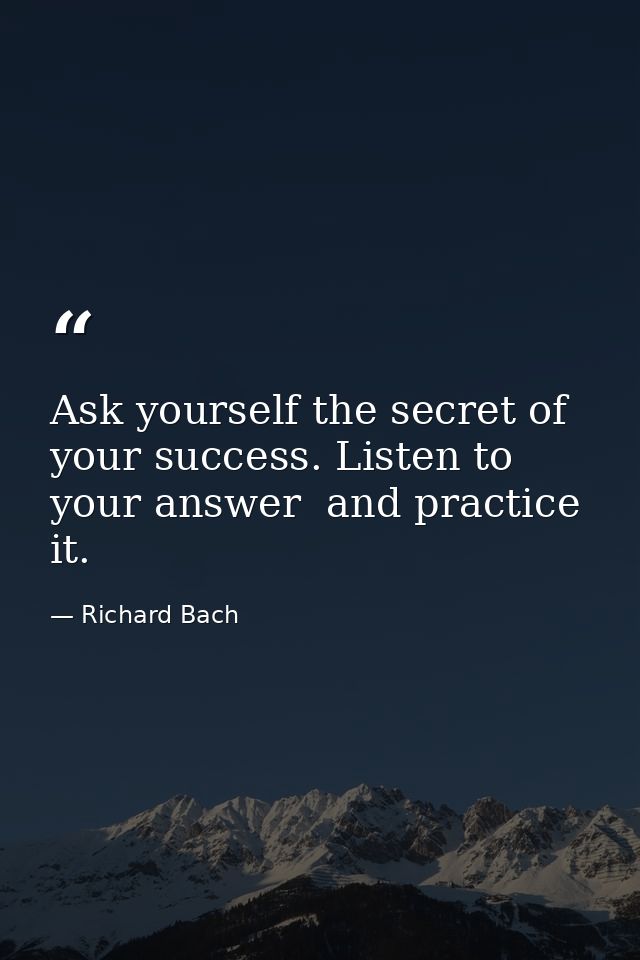 Ask yourself the secret of your success. Listen to your answer  and practice it. — Richard Bach
