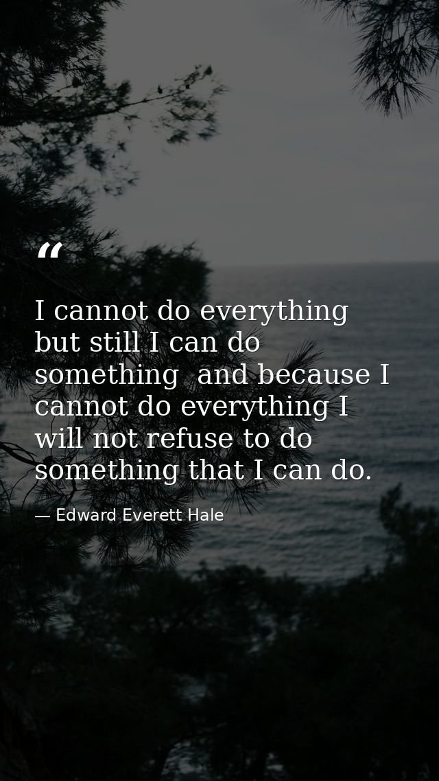 I cannot do everything  but still I can do something  and because I cannot do everything I will not refuse to do somethi — Edward Everett Hale