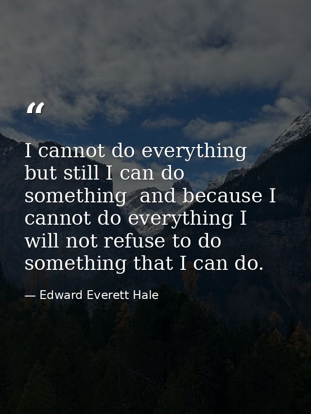 I cannot do everything  but still I can do something  and because I cannot do everything I will not refuse to do somethi — Edward Everett Hale