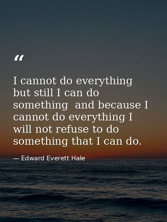 I cannot do everything  but still I can do something  and because I cannot do everything I will not refuse to do somethi — Edward Everett Hale