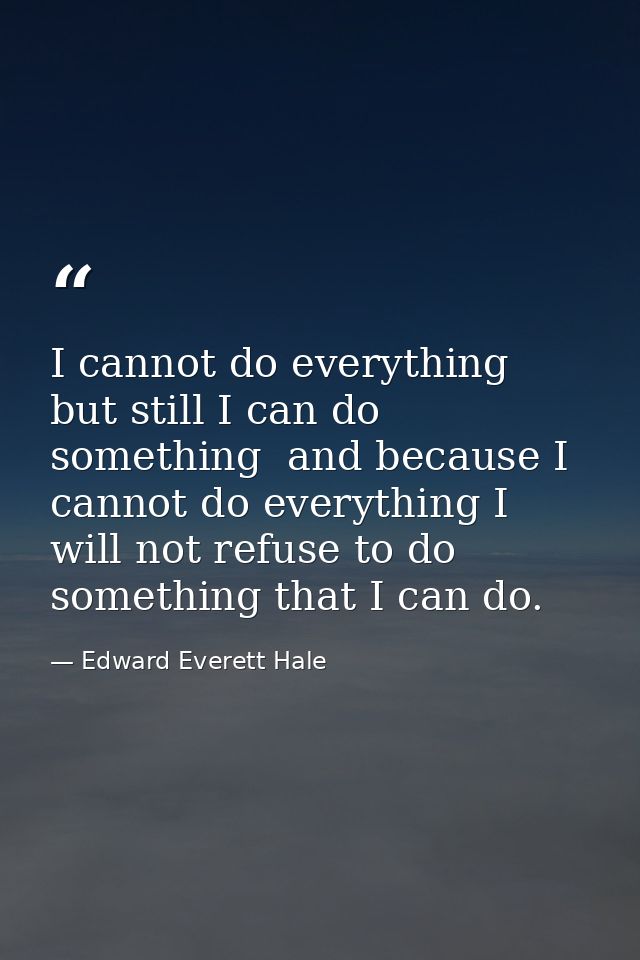 I cannot do everything  but still I can do something  and because I cannot do everything I will not refuse to do somethi — Edward Everett Hale