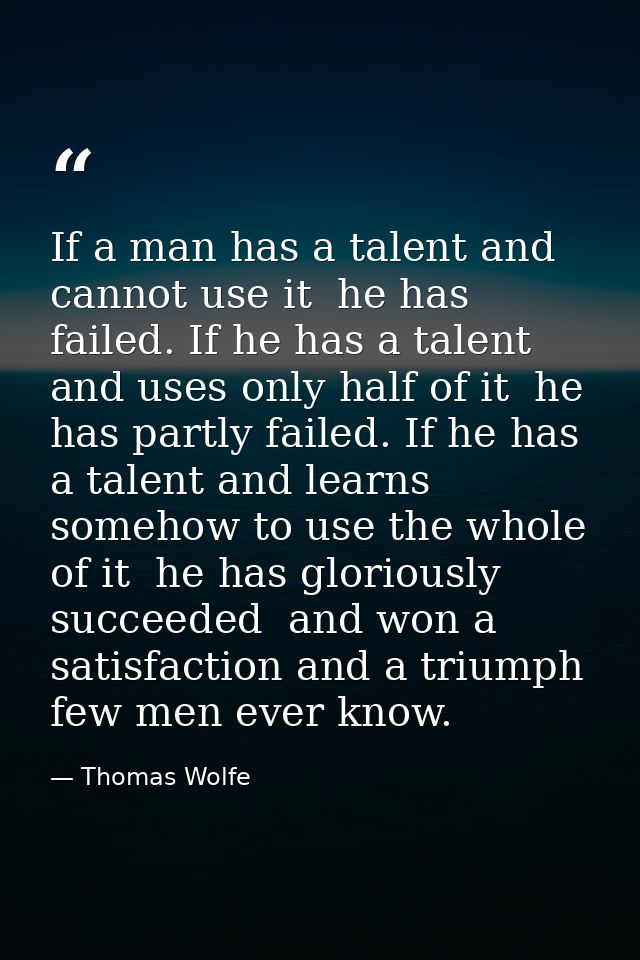 If a man has a talent and cannot use it  he has failed. If he has a talent and uses only half of it  he has partly faile — Thomas Wolfe