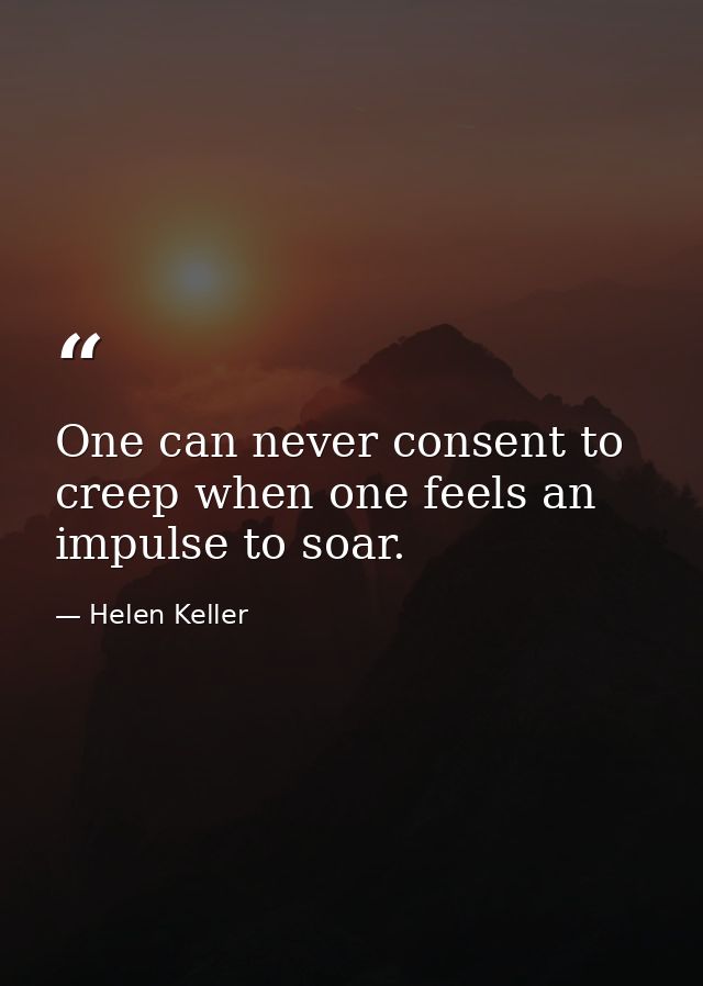 One can never consent to creep when one feels an impulse to soar. — Helen Keller