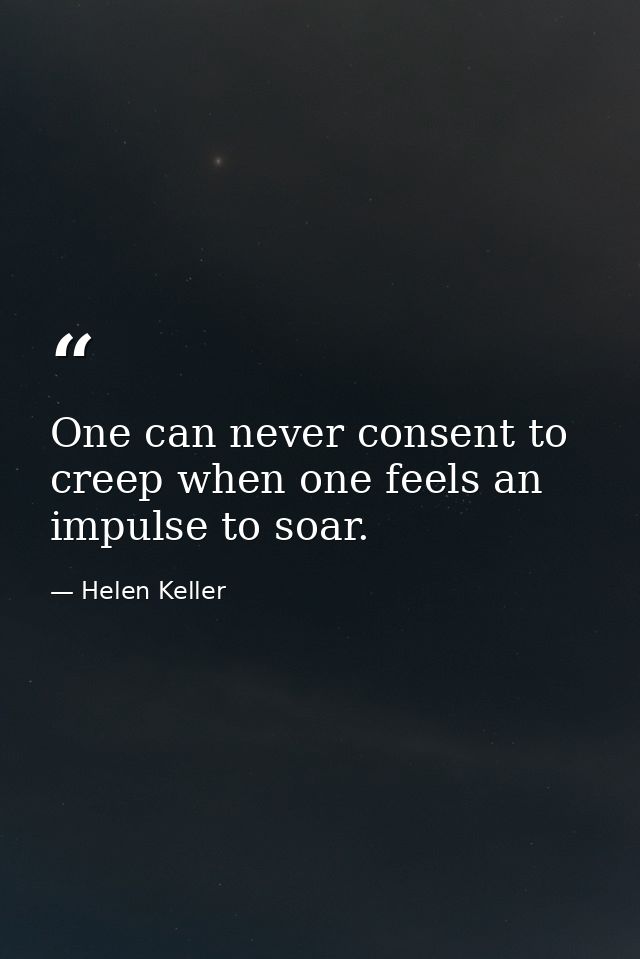 One can never consent to creep when one feels an impulse to soar. — Helen Keller