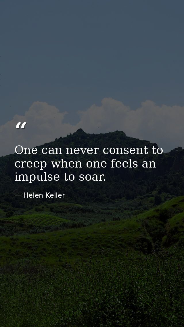 One can never consent to creep when one feels an impulse to soar. — Helen Keller