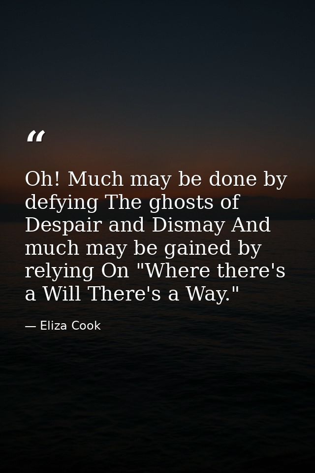 Oh! Much may be done by defying The ghosts of Despair and Dismay And much may be gained by relying On "Where there's a W — Eliza Cook