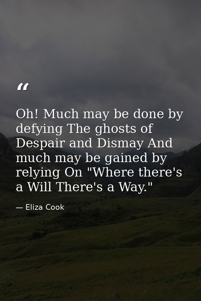 Oh! Much may be done by defying The ghosts of Despair and Dismay And much may be gained by relying On "Where there's a W — Eliza Cook