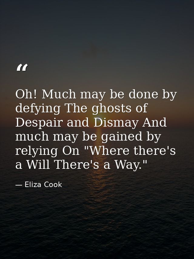 Oh! Much may be done by defying The ghosts of Despair and Dismay And much may be gained by relying On "Where there's a W — Eliza Cook