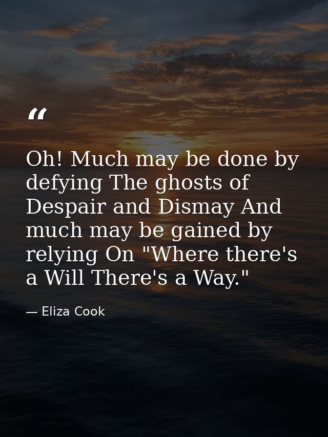 Oh! Much may be done by defying The ghosts of Despair and Dismay And much may be gained by relying On "Where there's a W — Eliza Cook
