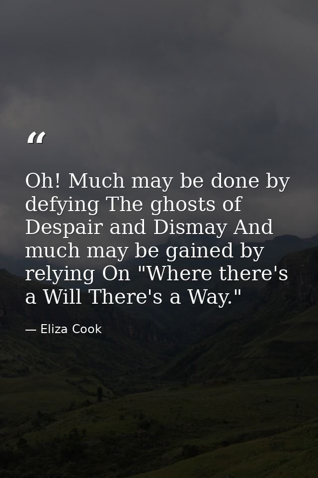Oh! Much may be done by defying The ghosts of Despair and Dismay And much may be gained by relying On "Where there's a W — Eliza Cook