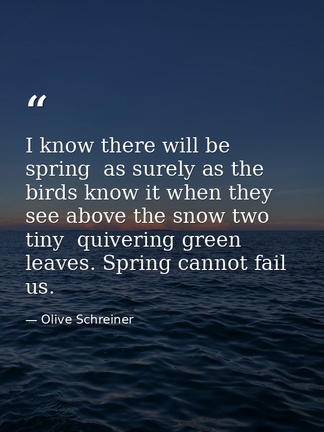 I know there will be spring  as surely as the birds know it when they see above the snow two tiny  quivering green leave — Olive Schreiner