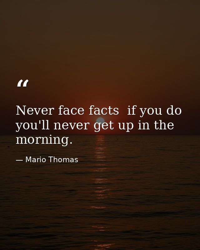 Never face facts  if you do you'll never get up in the morning. — Mario Thomas