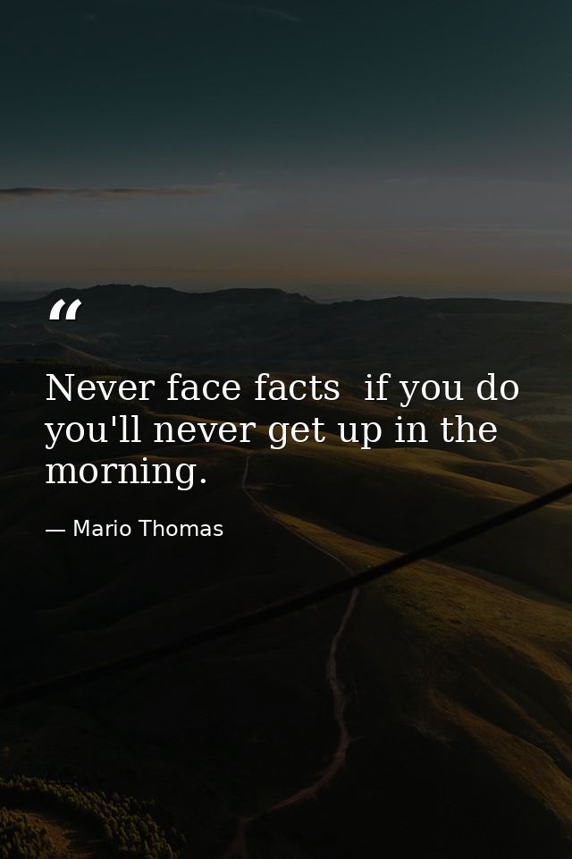 Never face facts  if you do you'll never get up in the morning. — Mario Thomas