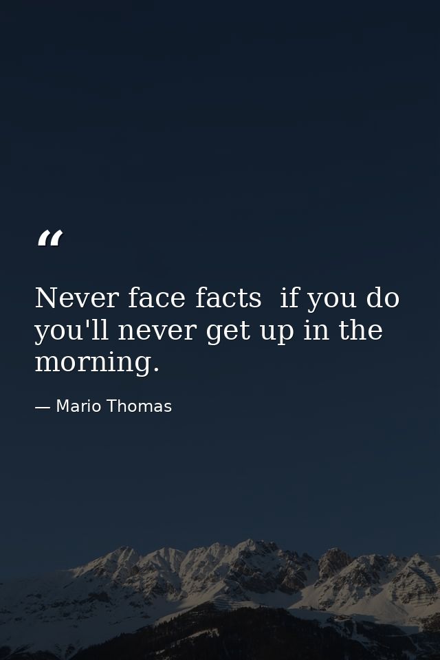 Never face facts  if you do you'll never get up in the morning. — Mario Thomas