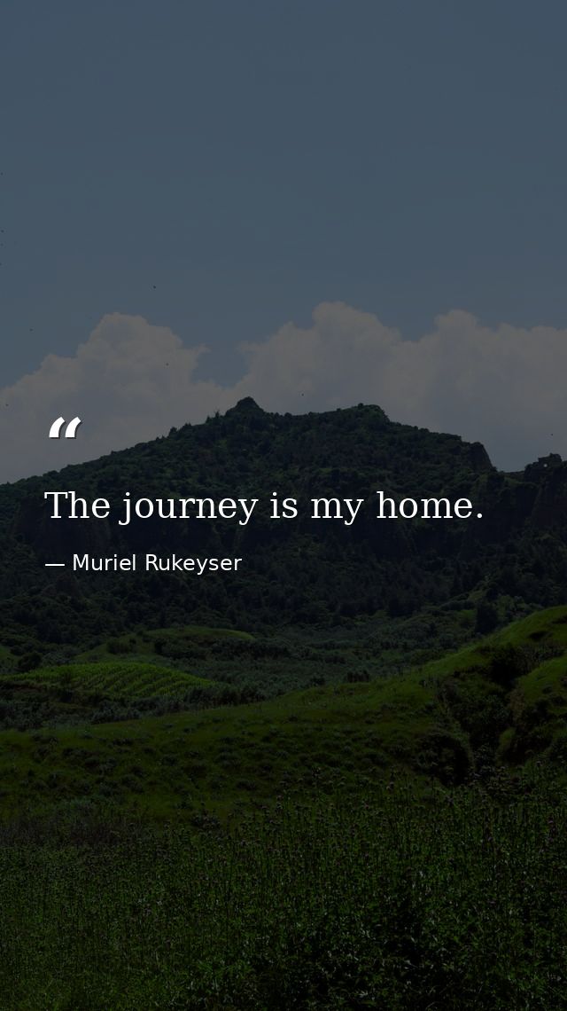 The journey is my home. — Muriel Rukeyser