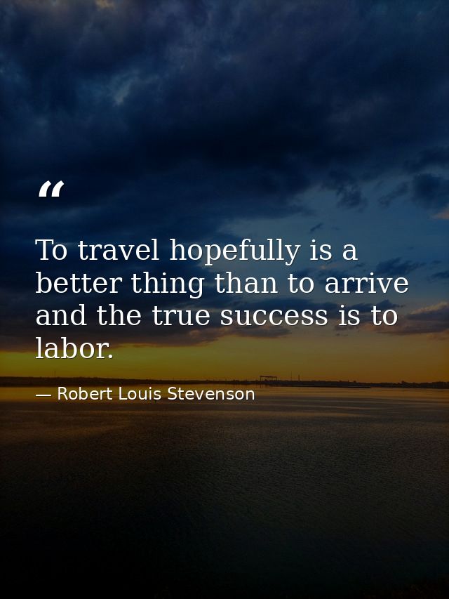 To travel hopefully is a better thing than to arrive  and the true success is to labor. — Robert Louis Stevenson