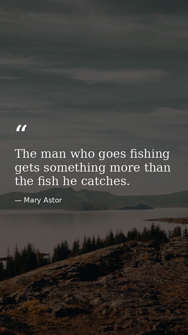 The man who goes fishing gets something more than the fish he catches. — Mary Astor