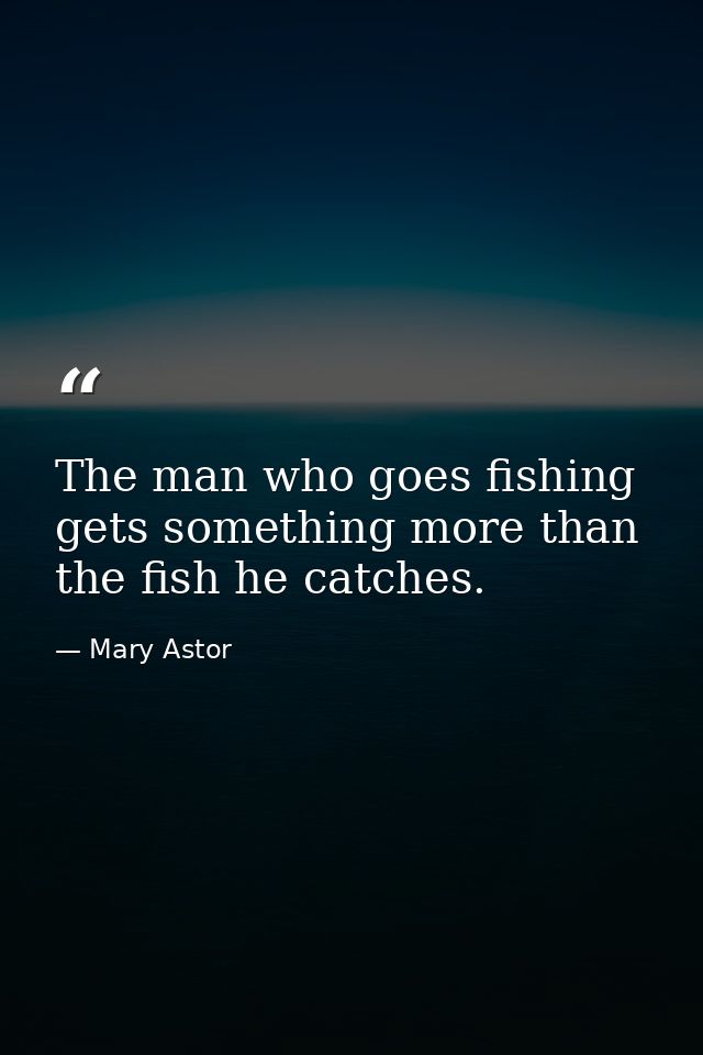 The man who goes fishing gets something more than the fish he catches. — Mary Astor