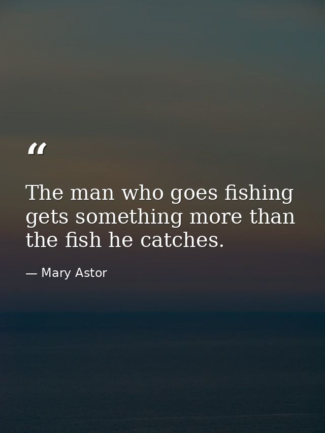 The man who goes fishing gets something more than the fish he catches. — Mary Astor