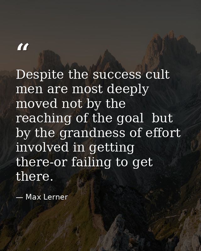 Despite the success cult  men are most deeply moved not by the reaching of the goal  but by the grandness of effort invo — Max Lerner