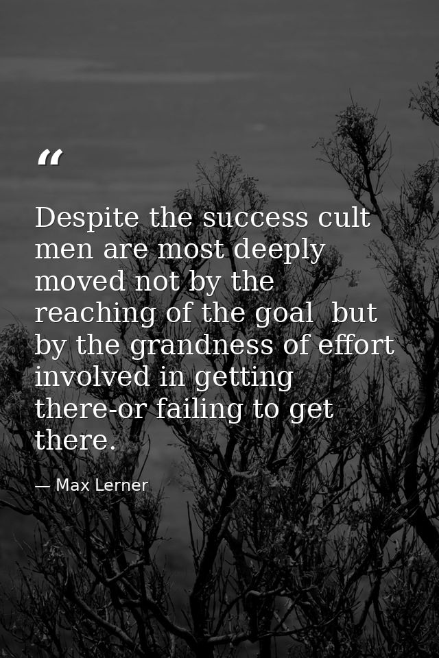 Despite the success cult  men are most deeply moved not by the reaching of the goal  but by the grandness of effort invo — Max Lerner
