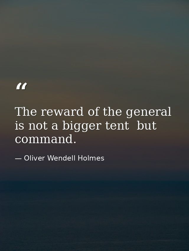 The reward of the general is not a bigger tent  but command. — Oliver Wendell Holmes