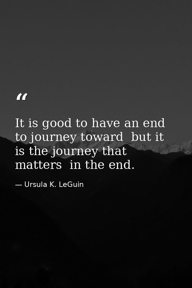 It is good to have an end to journey toward  but it is the journey that matters  in the end. — Ursula K. LeGuin