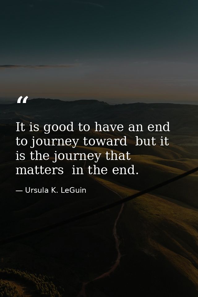It is good to have an end to journey toward  but it is the journey that matters  in the end. — Ursula K. LeGuin