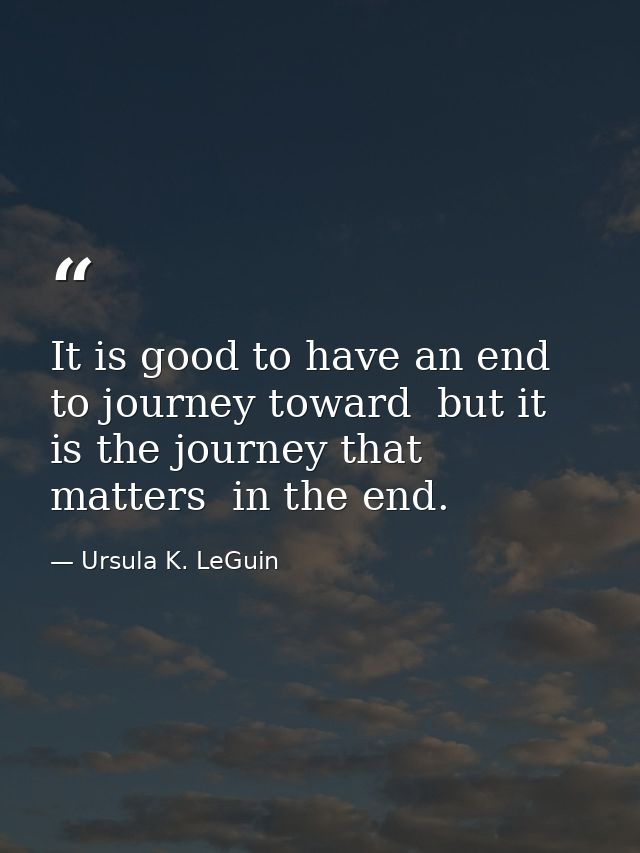 It is good to have an end to journey toward  but it is the journey that matters  in the end. — Ursula K. LeGuin
