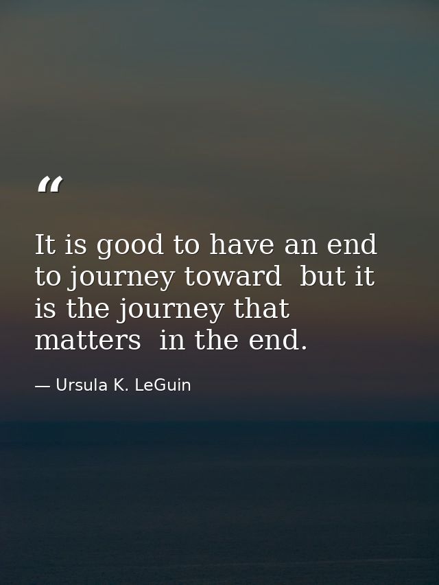 It is good to have an end to journey toward  but it is the journey that matters  in the end. — Ursula K. LeGuin