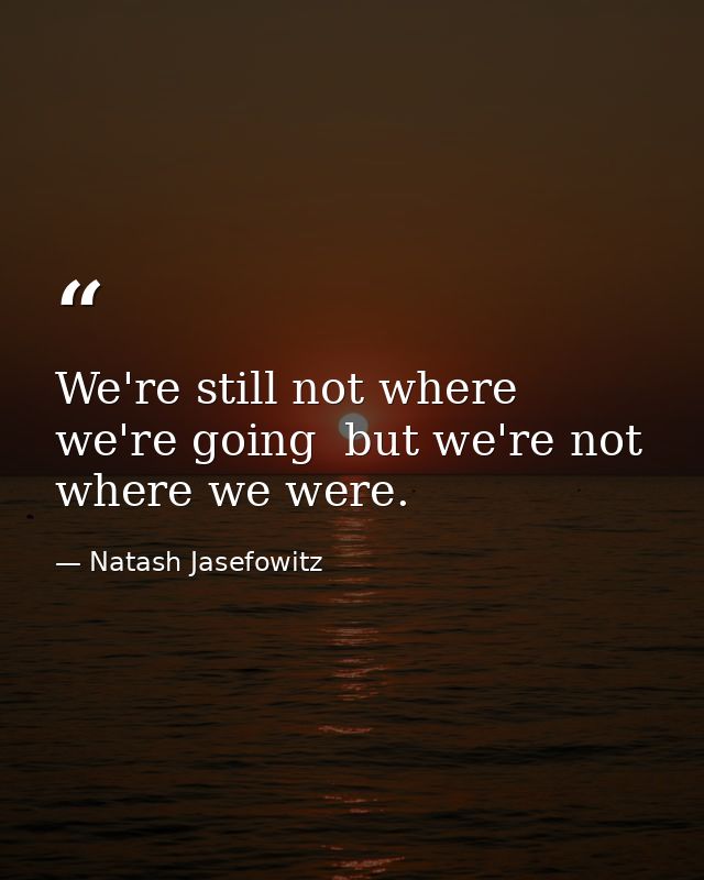 We're still not where we're going  but we're not where we were. — Natash Jasefowitz