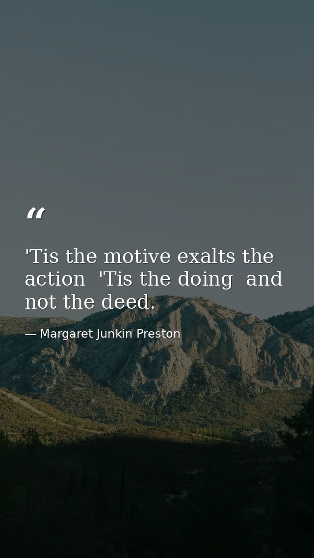 'Tis the motive exalts the action  'Tis the doing  and not the deed. — Margaret Junkin Preston