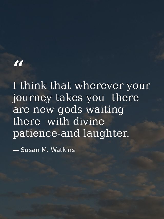 I think that wherever your journey takes you  there are new gods waiting there  with divine patience-and laughter. — Susan M. Watkins