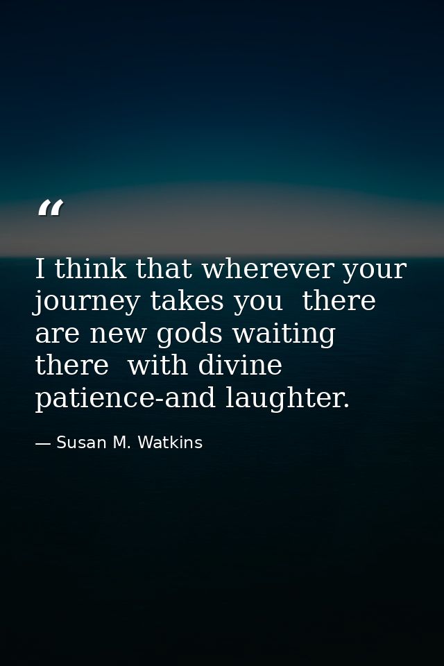 I think that wherever your journey takes you  there are new gods waiting there  with divine patience-and laughter. — Susan M. Watkins