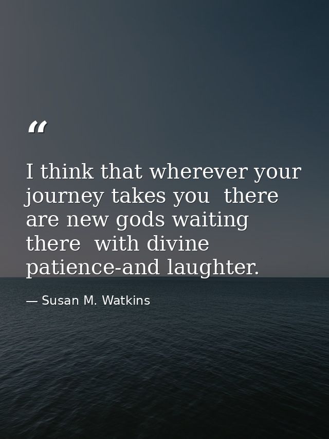 I think that wherever your journey takes you  there are new gods waiting there  with divine patience-and laughter. — Susan M. Watkins