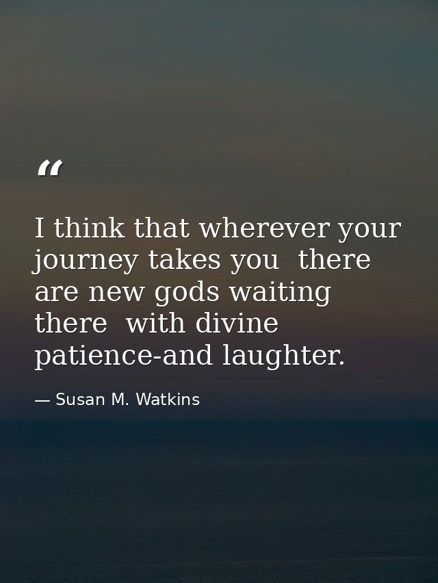 I think that wherever your journey takes you  there are new gods waiting there  with divine patience-and laughter. — Susan M. Watkins