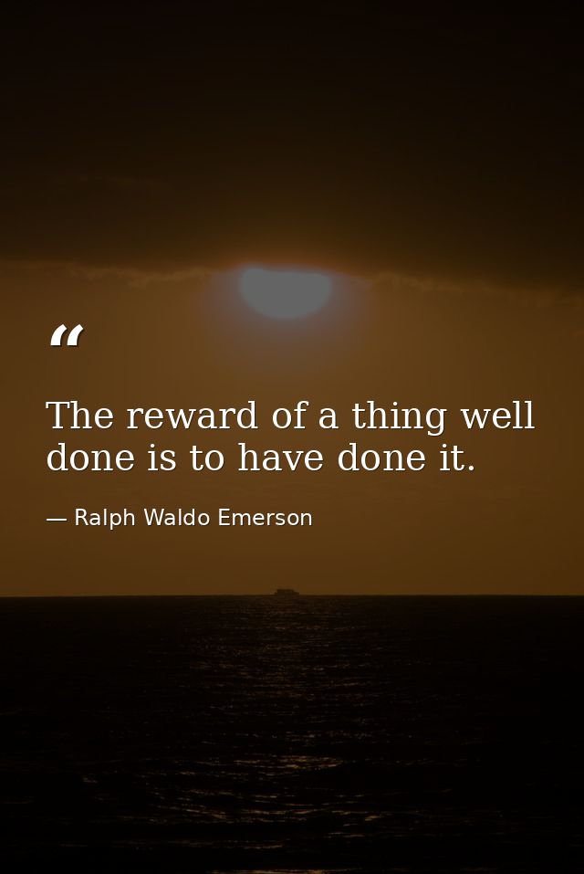 The reward of a thing well done is to have done it. — Ralph Waldo Emerson