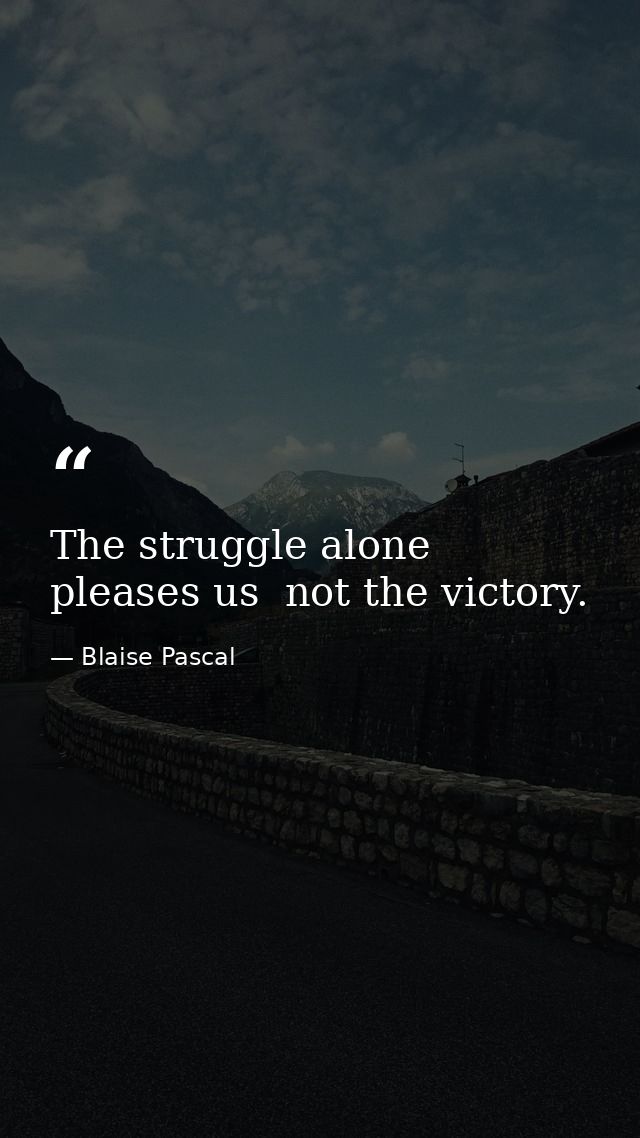 The struggle alone pleases us  not the victory. — Blaise Pascal