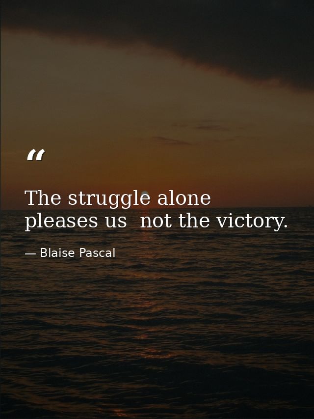 The struggle alone pleases us  not the victory. — Blaise Pascal