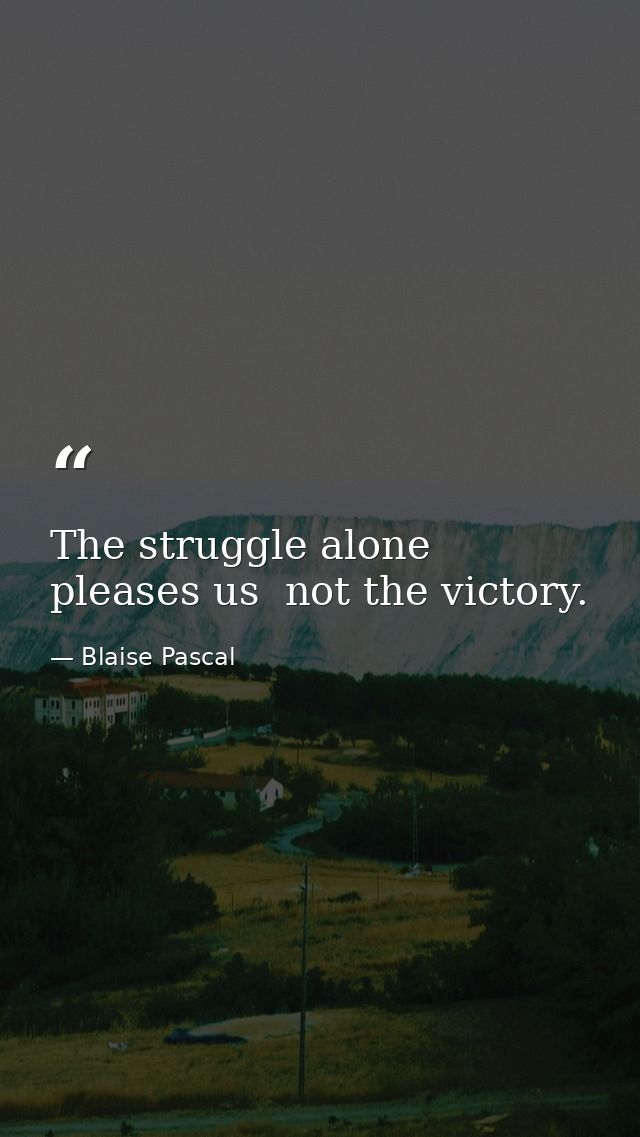 The struggle alone pleases us  not the victory. — Blaise Pascal