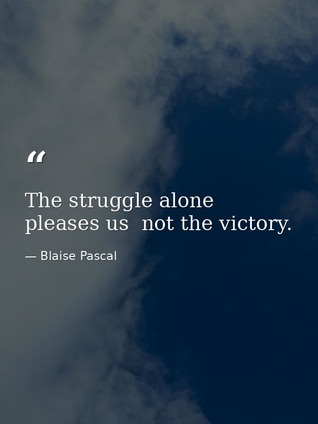 The struggle alone pleases us  not the victory. — Blaise Pascal