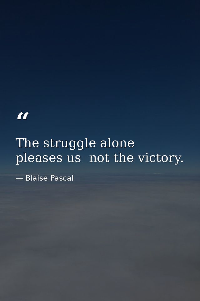The struggle alone pleases us  not the victory. — Blaise Pascal