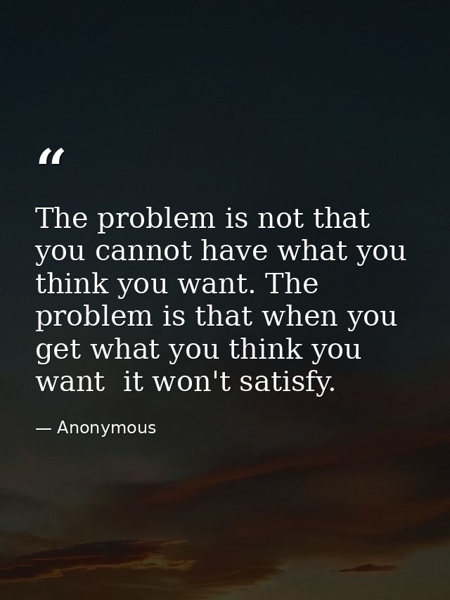 The problem is not that you cannot have what you think you want. The problem is that when you get what you think you wan — Anonymous