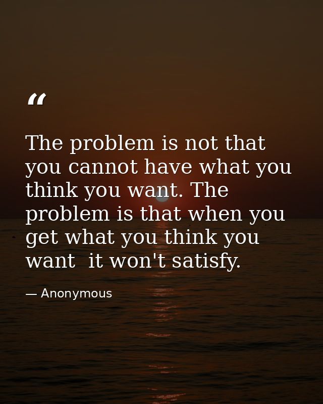 The problem is not that you cannot have what you think you want. The problem is that when you get what you think you wan — Anonymous