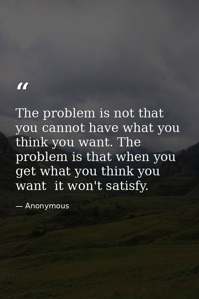 The problem is not that you cannot have what you think you want. The problem is that when you get what you think you wan — Anonymous