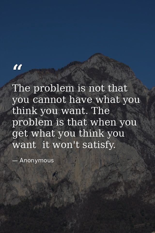 The problem is not that you cannot have what you think you want. The problem is that when you get what you think you wan — Anonymous
