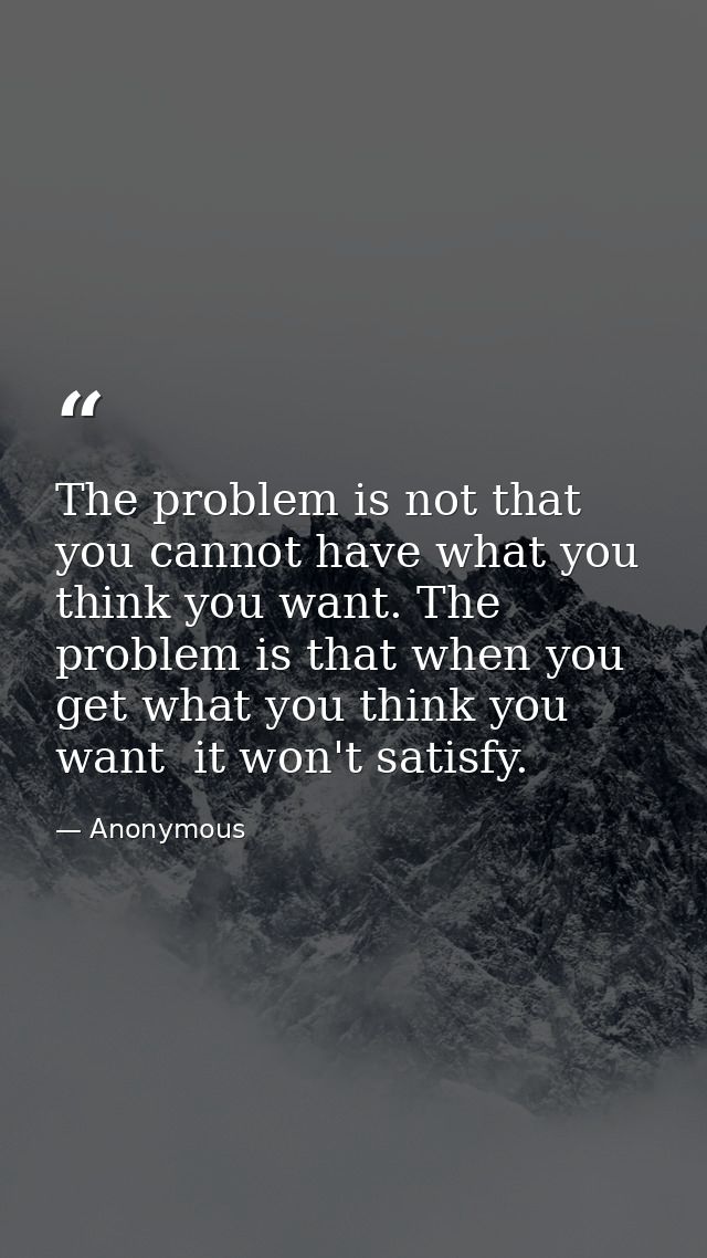The problem is not that you cannot have what you think you want. The problem is that when you get what you think you wan — Anonymous